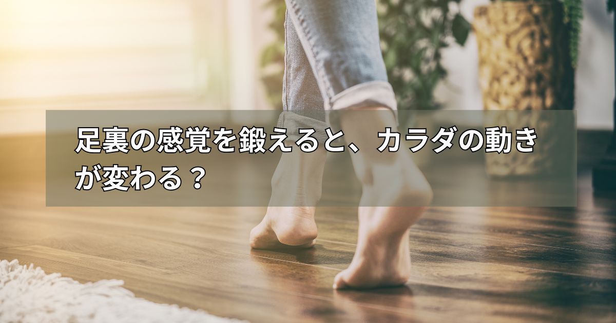 足裏の感覚を鍛えると、カラダの動きが変わる?